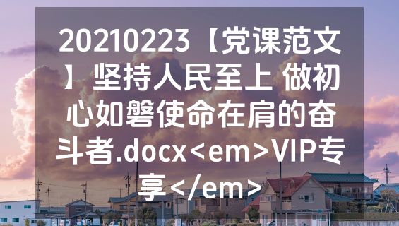20210223【党课范文】坚持人民至上 做初心如磐使命在肩的奋斗者.docx<em>VIP专享</em>