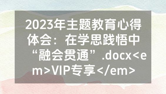 2023年主题教育心得体会：在学思践悟中“融会贯通”.docx<em>VIP专享</em>