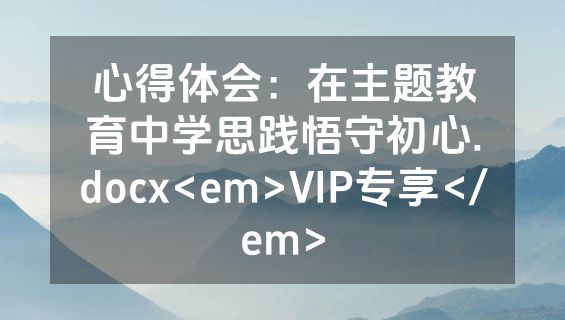 心得体会：在主题教育中学思践悟守初心.docx<em>VIP专享</em>