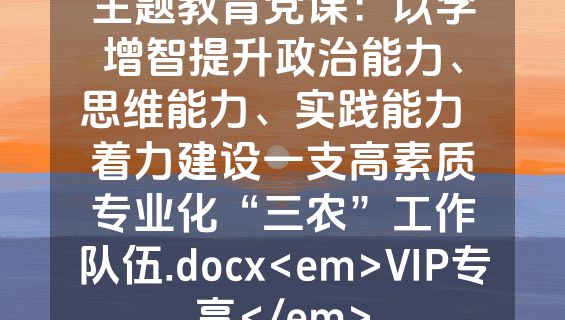 主题教育党课：以学增智提升政治能力、思维能力、实践能力  着力建设一支高素质专业化“三农”工作队伍.docx<em>VIP专享</em>