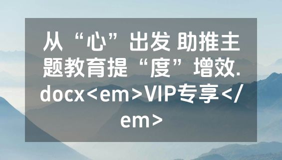 从“心”出发 助推主题教育提“度”增效.docx<em>VIP专享</em>