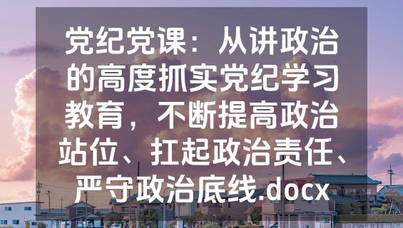 党纪党课：从讲政治的高度抓实党纪学习教育，不断提高政治站位、扛起政治责任、严守政治底线.docx