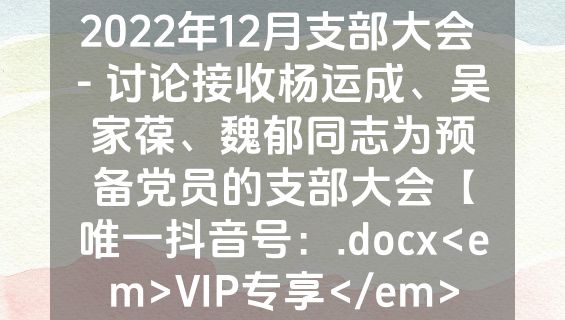 2022年12月支部大会 - 讨论接收杨运成、吴家葆、魏郁同志为预备党员的支部大会【唯一抖音号：.docx<em>VIP专享</em>