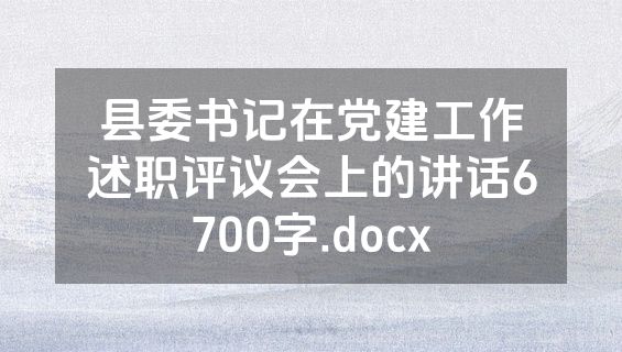 县委书记在党建工作述职评议会上的讲话6700字.docx