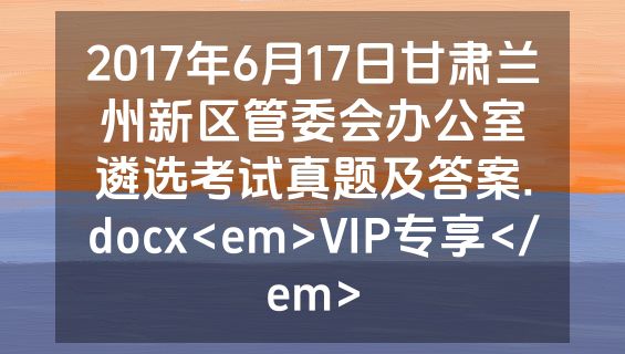 2017年6月17日甘肃兰州新区管委会办公室遴选考试真题及答案.docx<em>VIP专享</em>