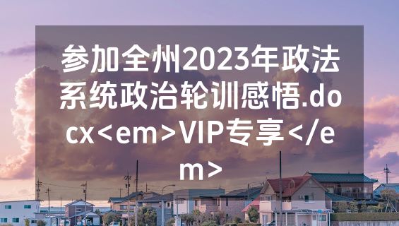 参加全州2023年政法系统政治轮训感悟.docx<em>VIP专享</em>