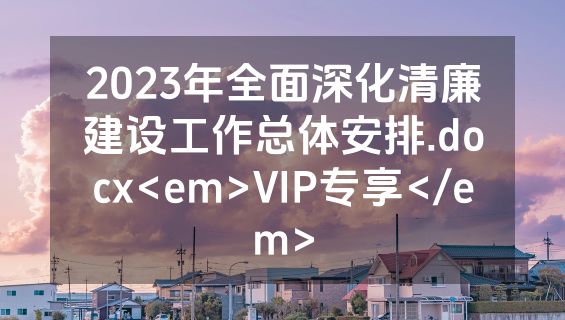 2023年全面深化清廉建设工作总体安排.docx<em>VIP专享</em>