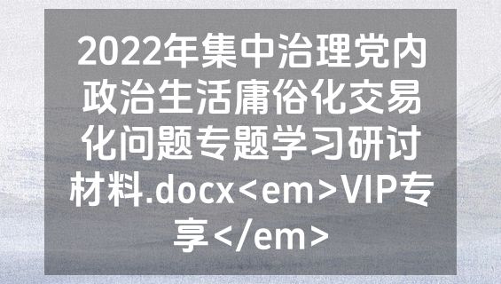 2022年集中治理党内政治生活庸俗化交易化问题专题学习研讨材料.docx<em>VIP专享</em>