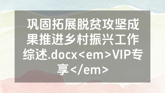 巩固拓展脱贫攻坚成果推进乡村振兴工作综述.docx<em>VIP专享</em>