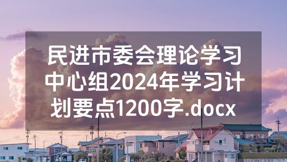 民进市委会理论学习中心组2024年学习计划要点1200字.docx
