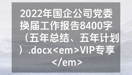 2022年国企公司党委换届工作报告8400字（五年总结、五年计划）.docx<em>VIP专享</em>