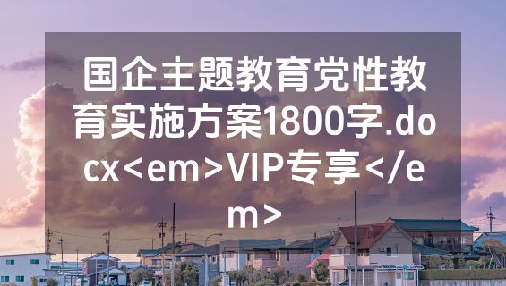 国企主题教育党性教育实施方案1800字.docx<em>VIP专享</em>