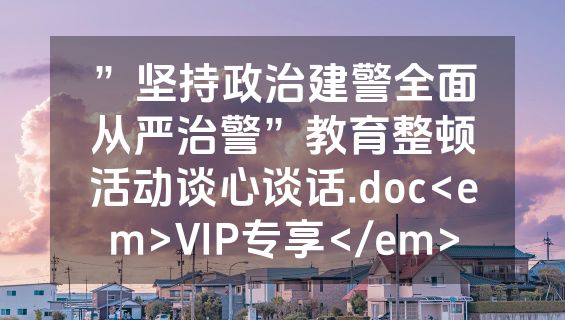 ”坚持政治建警全面从严治警”教育整顿活动谈心谈话.doc<em>VIP专享</em>
