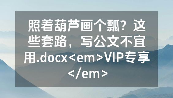 照着葫芦画个瓢？这些套路，写公文不宜用.docx<em>VIP专享</em>