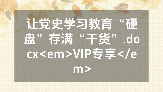 让党史学习教育“硬盘”存满“干货”.docx<em>VIP专享</em>