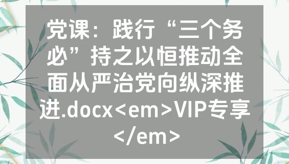 党课：践行“三个务必”持之以恒推动全面从严治党向纵深推进.docx<em>VIP专享</em>