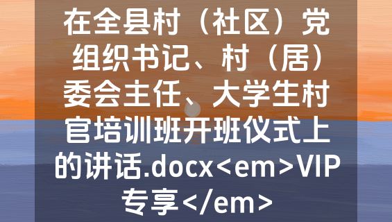在全县村（社区）党组织书记、村（居）委会主任、大学生村官培训班开班仪式上的讲话.docx<em>VIP专享</em>