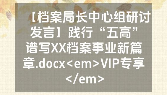 【档案局长中心组研讨发言】践行“五高”谱写XX档案事业新篇章.docx<em>VIP专享</em>