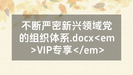 不断严密新兴领域党的组织体系.docx<em>VIP专享</em>