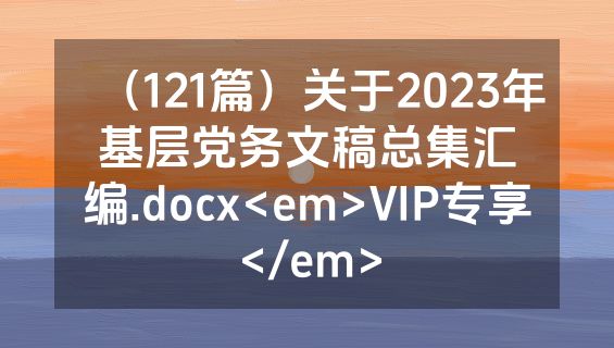（121篇）关于2023年基层党务文稿总集汇编.docx<em>VIP专享</em>