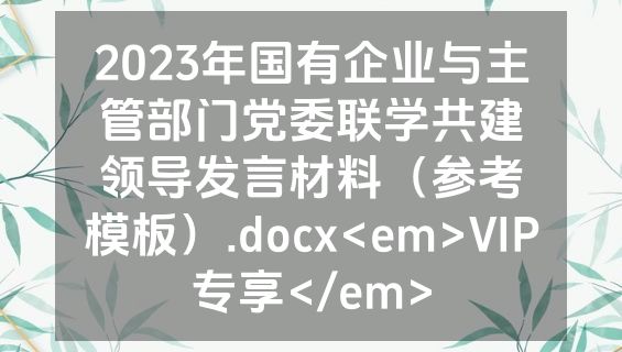 2023年国有企业与主管部门党委联学共建领导发言材料（参考模板）.docx<em>VIP专享</em>