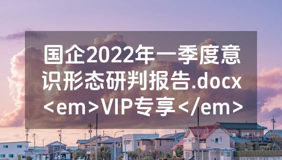 国企2022年一季度意识形态研判报告.docx<em>VIP专享</em>