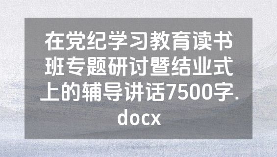 在党纪学习教育读书班专题研讨暨结业式上的辅导讲话7500字.docx