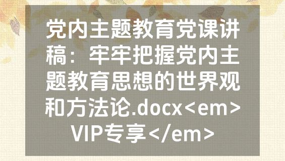 党内主题教育党课讲稿：牢牢把握党内主题教育思想的世界观和方法论.docx<em>VIP专享</em>