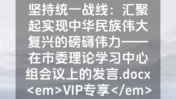坚持统一战线：汇聚起实现中华民族伟大复兴的磅礴伟力——在市委理论学习中心组会议上的发言.docx<em>VIP专享</em>