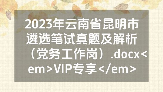2023年云南省昆明市遴选笔试真题及解析（党务工作岗）.docx<em>VIP专享</em>