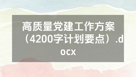 高质量党建工作方案（4200字计划要点）.docx