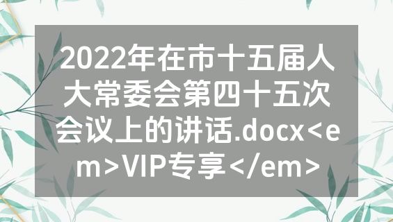 2022年在市十五届人大常委会第四十五次会议上的讲话.docx<em>VIP专享</em>