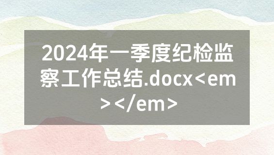2024年一季度纪检监察工作总结.docx<em></em>