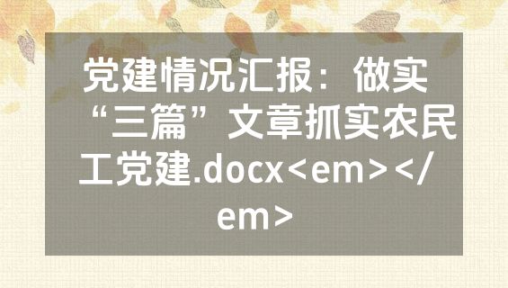 党建情况汇报：做实“三篇”文章抓实农民工党建.docx<em></em>