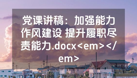 党课讲稿：加强能力作风建设 提升履职尽责能力.docx<em></em>