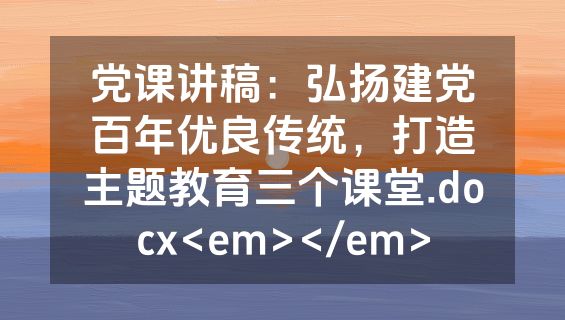 党课讲稿：弘扬建党百年优良传统，打造主题教育三个课堂.docx<em></em>