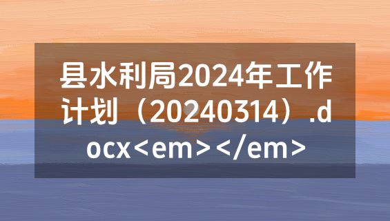 县水利局2024年工作计划（20240314）.docx<em></em>