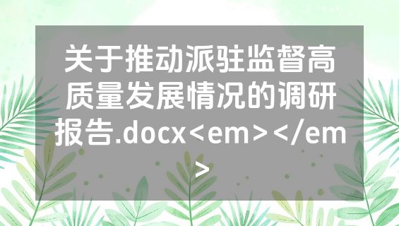 关于推动派驻监督高质量发展情况的调研报告.docx<em></em>