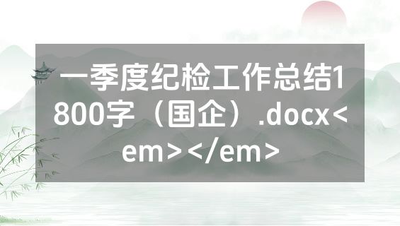 一季度纪检工作总结1800字（国企）.docx<em></em>