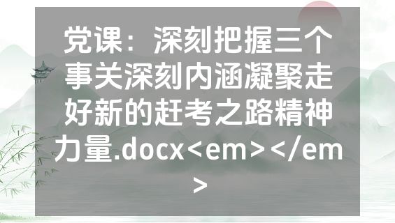 党课：深刻把握三个事关深刻内涵凝聚走好新的赶考之路精神力量.docx<em></em>