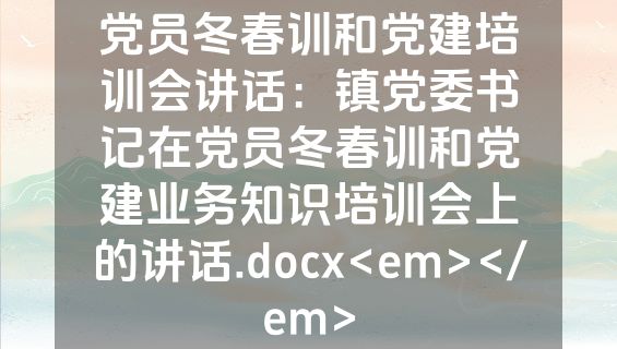 党员冬春训和党建培训会讲话：镇党委书记在党员冬春训和党建业务知识培训会上的讲话.docx<em></em>