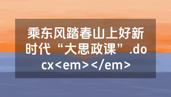 乘东风踏春山上好新时代“大思政课”.docx<em></em>