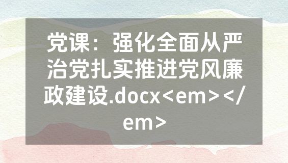 党课：强化全面从严治党扎实推进党风廉政建设.docx<em></em>
