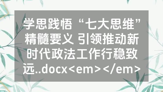 学思践悟“七大思维”精髓要义 引领推动新时代政法工作行稳致远..docx<em></em>