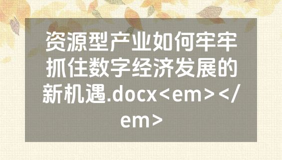 资源型产业如何牢牢抓住数字经济发展的新机遇.docx<em></em>