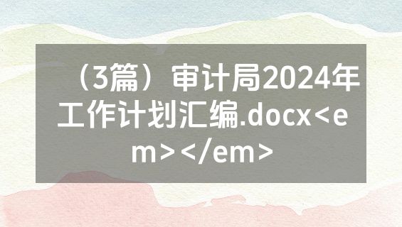 （3篇）审计局2024年工作计划汇编.docx<em></em>