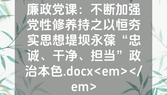 廉政党课：不断加强党性修养持之以恒夯实思想堤坝永葆“忠诚、干净、担当”政治本色.docx<em></em>