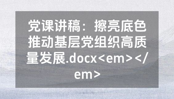 党课讲稿：擦亮底色推动基层党组织高质量发展.docx<em></em>