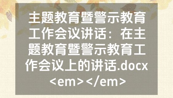 主题教育暨警示教育工作会议讲话：在主题教育暨警示教育工作会议上的讲话.docx<em></em>