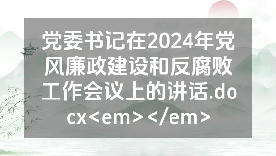党委书记在2024年党风廉政建设和反腐败工作会议上的讲话.docx<em></em>